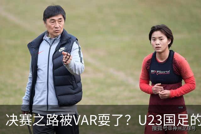 决赛之路被VAR耍了？U23国足的手球之痛