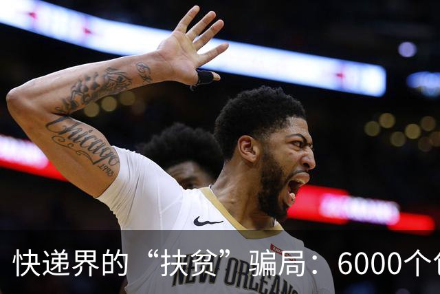 快递界的“扶贫”骗局：6000个包裹里的诈骗“福利