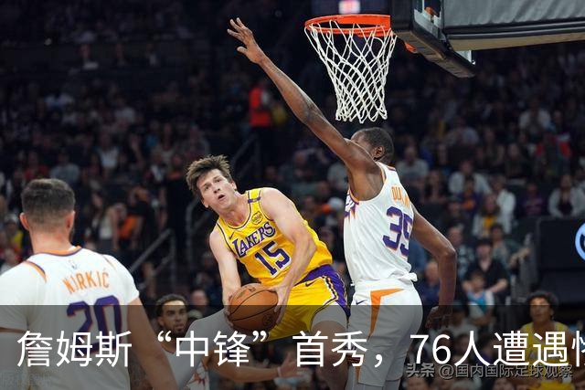 詹姆斯“中锋”首秀，76人遭遇惨败考验！