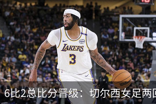 6比2总比分晋级：切尔西女足两回合碾压皇家社会